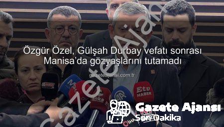 Özgür Özel, Gülşah Durbay vefatı sonrası Manisa’da gözyaşlarını tutamadı