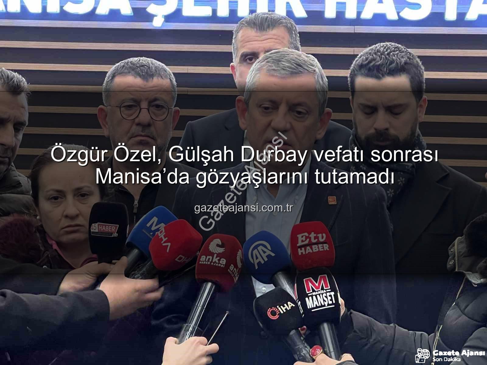 Gülşah Durbay vefatı - Özgür Özel, Gülşah Durbay vefatı sonrası Manisa’da gözyaşlarını tutamadı