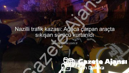 Nazilli trafik kazası: Ağaca çarpan araçta sıkışan sürücü kurtarıldı
