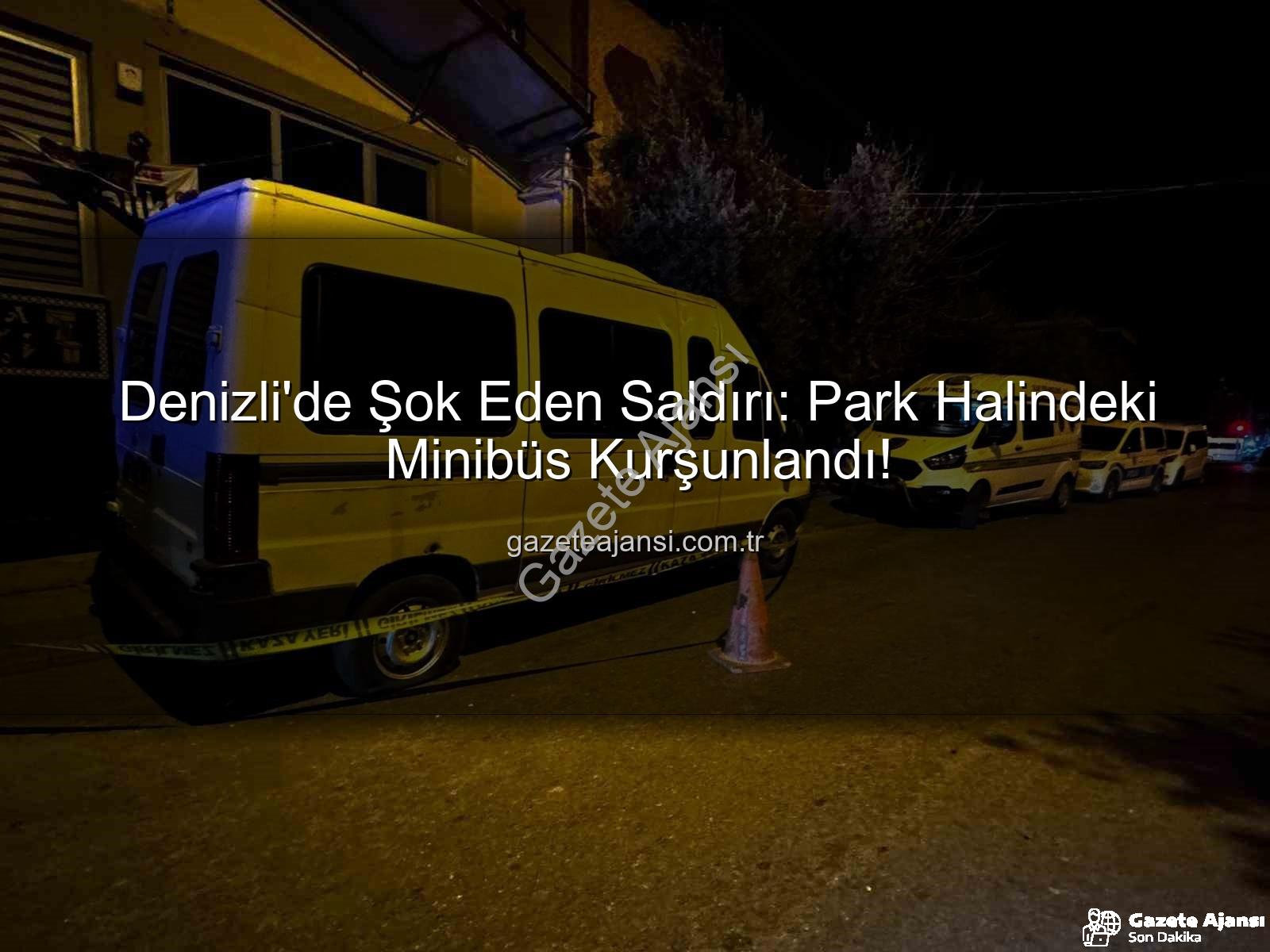 Denizli minibüs saldırısı - Denizli'de Şok Eden Saldırı: Park Halindeki Minibüs Kurşunlandı!