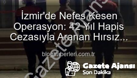İzmir’de Nefes Kesen Operasyon: 42 Yıl Hapis Cezasıyla Aranan Hırsız Yakalandı!