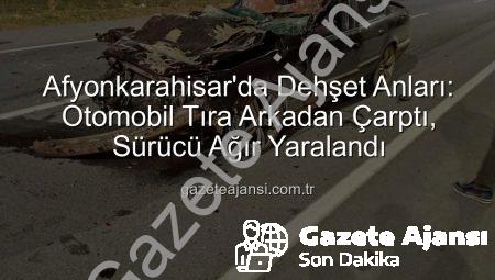 Afyonkarahisar’da Dehşet Anları: Otomobil Tıra Arkadan Çarptı, Sürücü Ağır Yaralandı