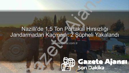 Nazilli’de 1,5 Ton Portakal Hırsızlığı Jandarmadan Kaçmadı: 2 Şüpheli Yakalandı