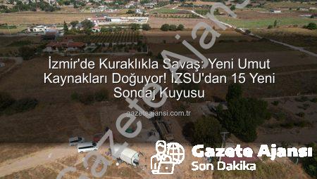 İzmir’de Kuraklıkla Savaş: Yeni Umut Kaynakları Doğuyor! İZSU’dan 15 Yeni Sondaj Kuyusu