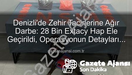 Denizli’de Zehir Tacirlerine Ağır Darbe: 28 Bin Extacy Hap Ele Geçirildi, Operasyonun Detayları Gazeteajansi.com.tr’de!