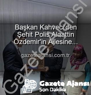 Şehit Polis Alaattin Özdemir - Başkan Kahveci'den Şehit Polis Alaattin Özdemir'in Ailesine Duygusal Ziyaret: Vatan Borcu Ödenir