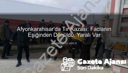 Afyonkarahisar’da Tır Kazası: Facianın Eşiğinden Dönüldü, Yaralı Var