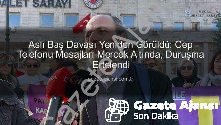 Aslı Baş Davası Yeniden Görüldü: Cep Telefonu Mesajları Mercek Altında, Duruşma Ertelendi
