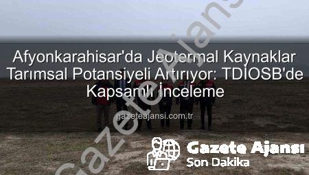 Afyonkarahisar’da Jeotermal Kaynaklar Tarımsal Potansiyeli Artırıyor: TDİOSB’de Kapsamlı İnceleme