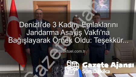 Denizli’de Vefa Örneği: 3 Kadın, Gayrimenkullerini Jandarma Asayiş Vakfı’na Bağışladı