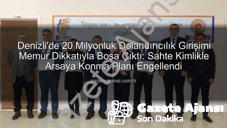 Denizli’de 20 Milyonluk Dolandırıcılık Girişimi Memur Dikkatıyla Boşa Çıktı: Sahte Kimlikle Arsaya Konma Planı Engellendi