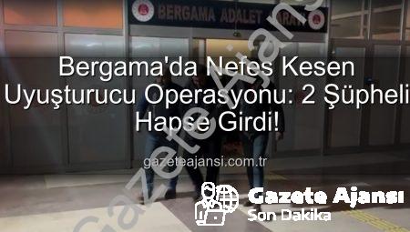 Bergama’da Nefes Kesen Uyuşturucu Operasyonu: 2 Şüpheli Hapse Girdi!