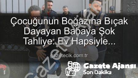 Çocuğunun Boğazına Bıçak Dayayan Babaya Şok Tahliye: Ev Hapsiyle Serbest Bırakıldı