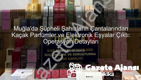 Muğla’da Şüpheli Şahısların Çantalarından Kaçak Parfümler ve Elektronik Eşyalar Çıktı: Operasyon Detayları