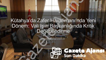 Kütahya’da Zafer Havalimanı’nda Yeni Dönem: Vali Işın Başkanlığında Kritik Değerlendirme