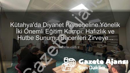 Kütahya’da Diyanet Personeline Yönelik İki Önemli Eğitim Kampı: Hafızlık ve Hutbe Sunumu Becerileri Zirveye Taşınıyor