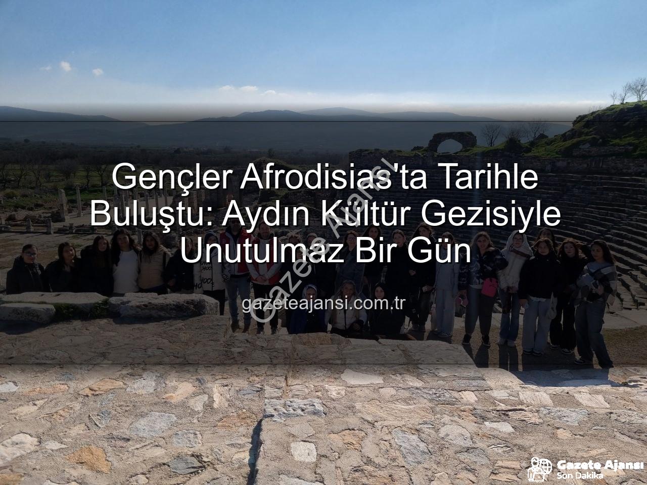 Afrodisias Antik Kenti - Gençler Afrodisias'ta Tarihle Buluştu: Aydın Kültür Gezisiyle Unutulmaz Bir Gün