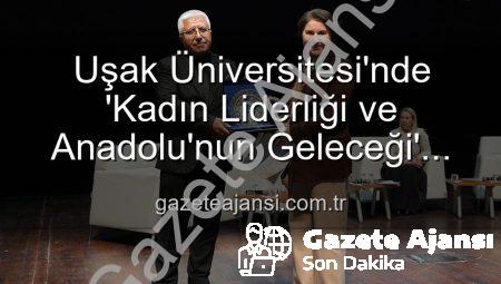 Uşak Üniversitesi’nde ‘Kadın Liderliği ve Anadolu’nun Geleceği’ Paneli: Güçlü Kadınlar, Parlak Bir Yarın İnşa Ediyor
