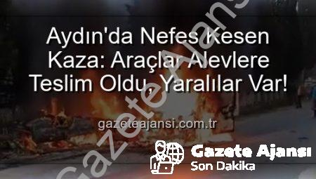Aydın’da Nefes Kesen Kaza: Araçlar Alevlere Teslim Oldu, Yaralılar Var!