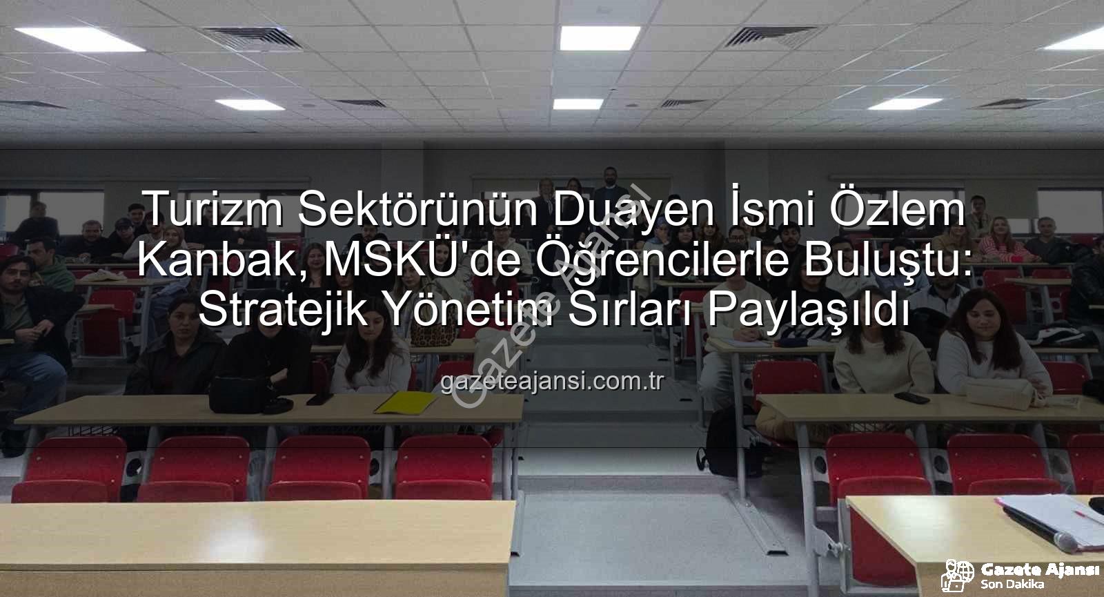 turizm sektörü - Turizm Sektörünün Duayen İsmi Özlem Kanbak, MSKÜ'de Öğrencilerle Buluştu: Stratejik Yönetim Sırları Paylaşıldı