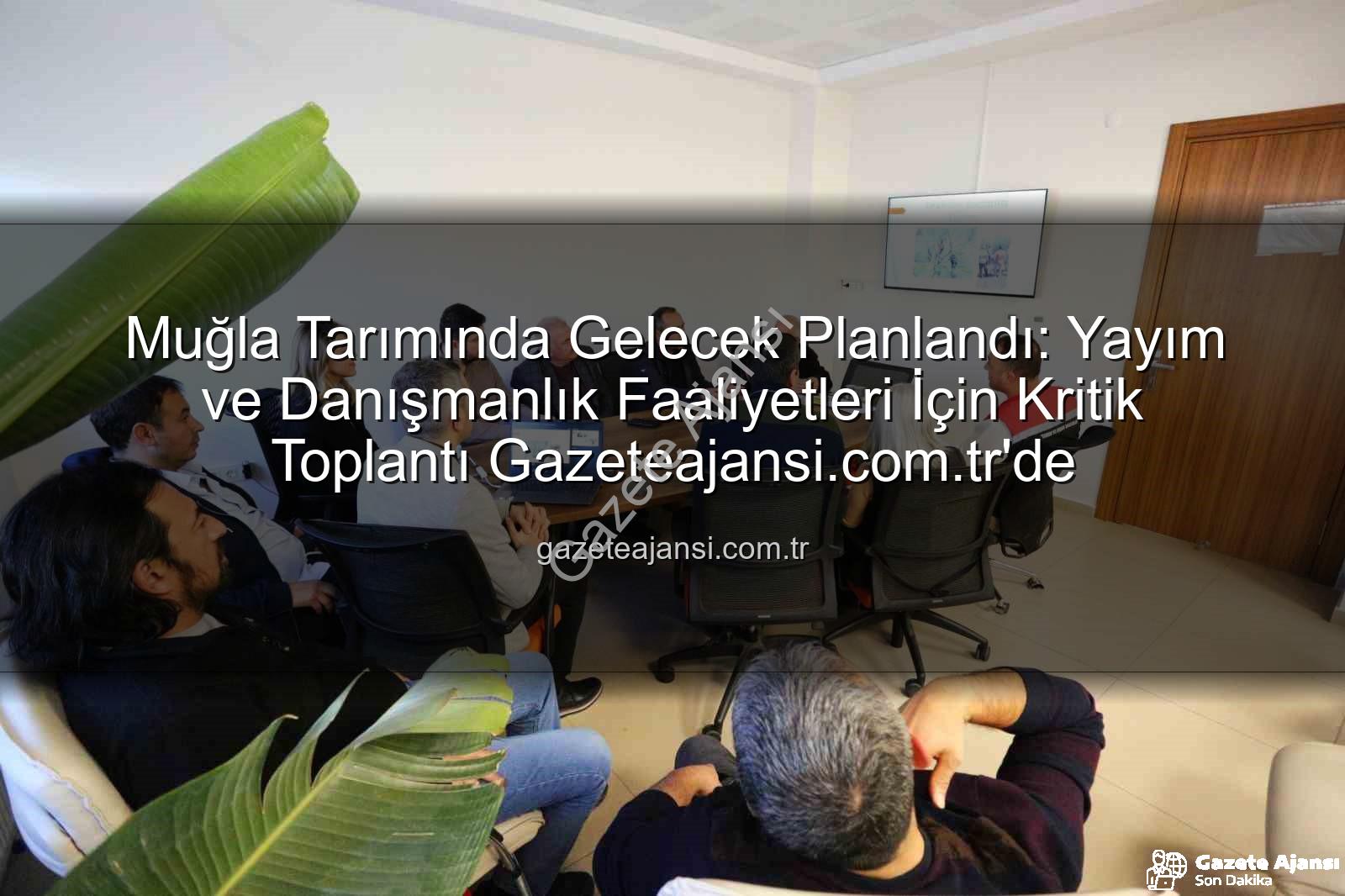 tarım danışmanları - Muğla Tarımında Gelecek Planlandı: Yayım ve Danışmanlık Faaliyetleri İçin Kritik Toplantı Gazeteajansi.com.tr'de