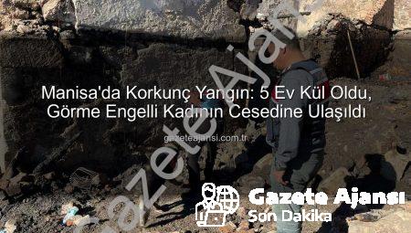 Manisa’da Korkunç Yangın: 5 Ev Kül Oldu, Görme Engelli Kadının Cesedine Ulaşıldı