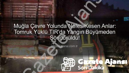 Muğla Çevre Yolunda Nefes Kesen Anlar: Tomruk Yüklü TIR’da Yangın Büyümeden Söndürüldü!