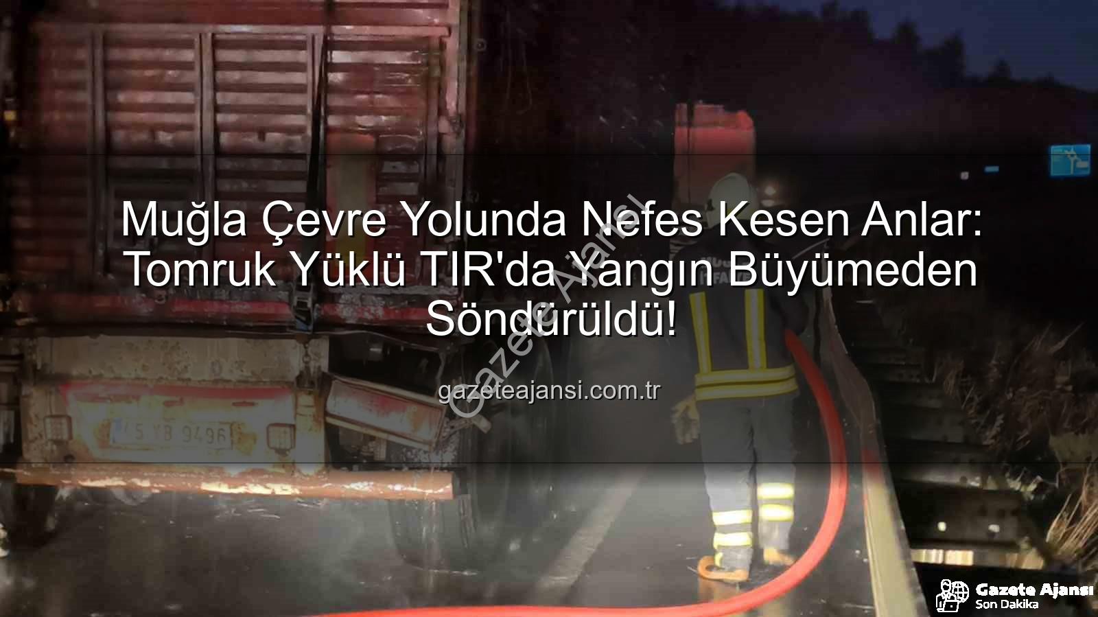 Muğla TIR yangını - Muğla Çevre Yolunda Nefes Kesen Anlar: Tomruk Yüklü TIR'da Yangın Büyümeden Söndürüldü!