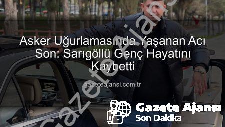 Asker Uğurlamasında Yaşanan Acı Son: Sarıgöllü Genç Hayatını Kaybetti