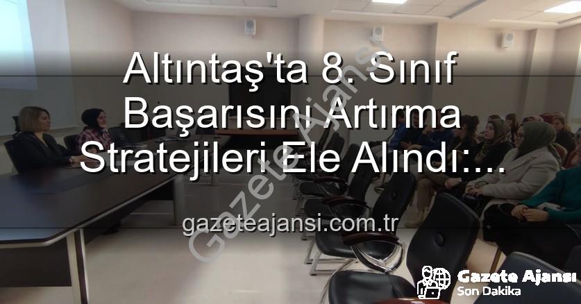 öğrenci başarısı - Altıntaş'ta 8. Sınıf Başarısını Artırma Stratejileri Ele Alındı: Eğitimde Yeni Dönem