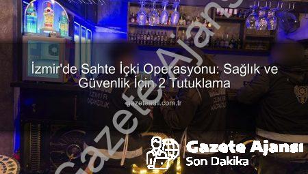 İzmir’de Sahte İçki Operasyonu: Sağlık Kabusu Önleniyor, 2 Kişi Tutuklandı