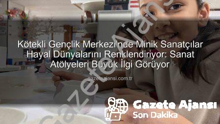 Kötekli Gençlik Merkezi’nde Minik Sanatçılar Hayal Dünyalarını Renklendiriyor: Sanat Atölyeleri Büyük İlgi Görüyor