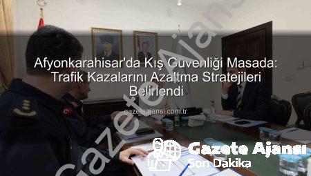 Afyonkarahisar’da Kış Güvenliği Masada: Trafik Kazalarını Azaltma Stratejileri Belirlendi