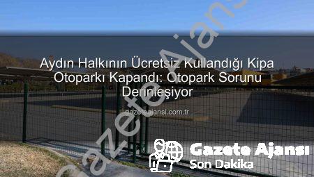 Aydın Halkının Ücretsiz Kullandığı Kipa Otoparkı Kapandı: Otopark Sorunu Derinleşiyor
