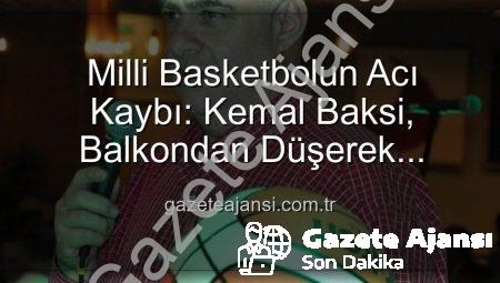 Milli Basketbolun Acı Kaybı: Kemal Baksi, Balkondan Düşerek Hayatını Kaybetti! Soruşturma Başlatıldı