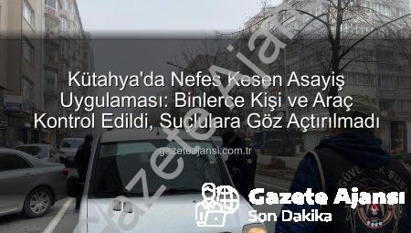 Kütahya’da Nefes Kesen Asayiş Uygulaması: Binlerce Kişi ve Araç Kontrol Edildi, Suçlulara Göz Açtırılmadı