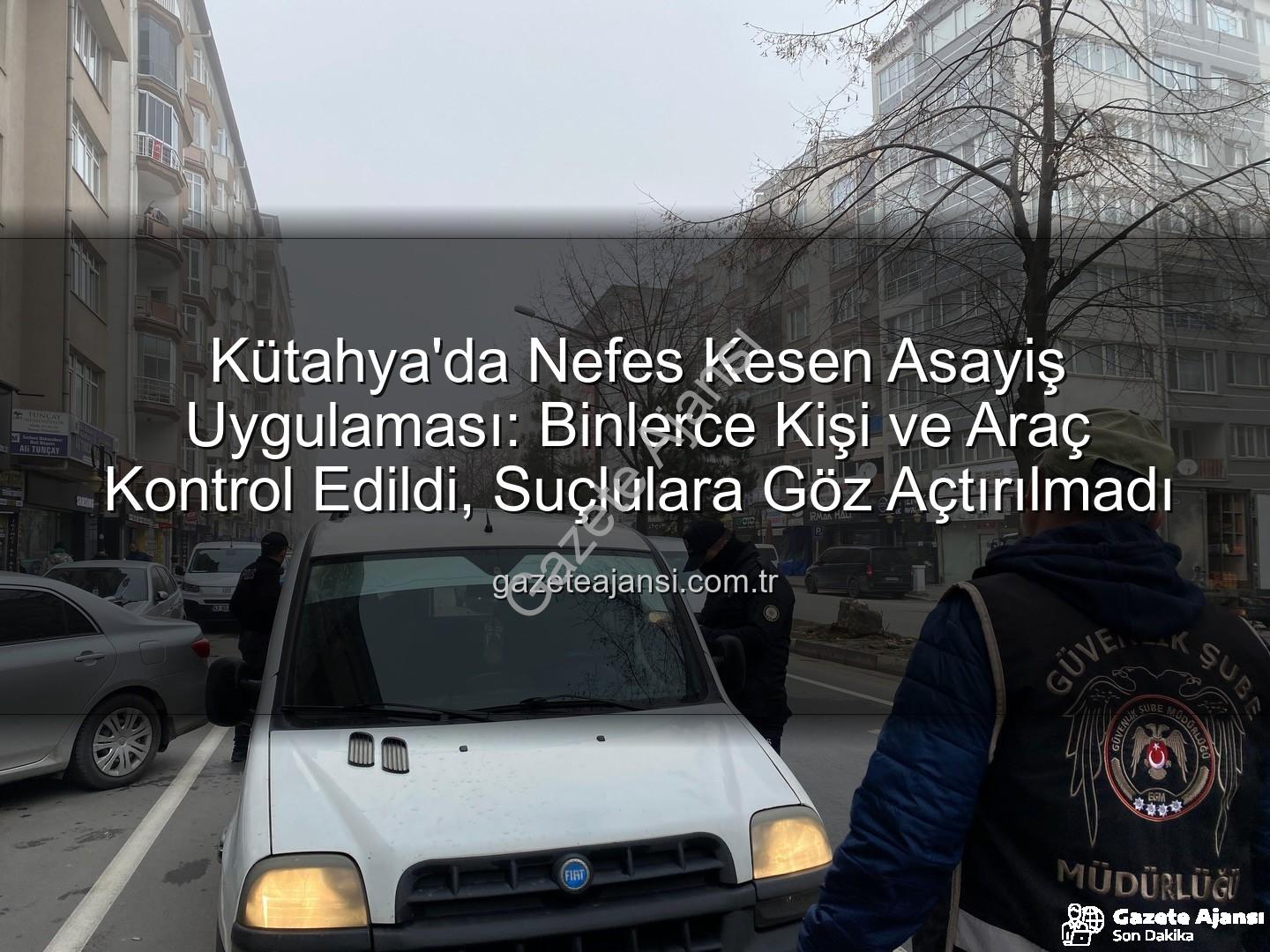 Kütahya asayiş uygulaması - Kütahya'da Nefes Kesen Asayiş Uygulaması: Binlerce Kişi ve Araç Kontrol Edildi, Suçlulara Göz Açtırılmadı
