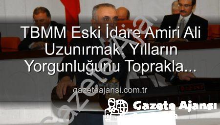 TBMM Eski İdare Amiri Ali Uzunırmak: Yılların Yorgunluğunu Toprakla Atıyor, Üretimle Yeşeriyor