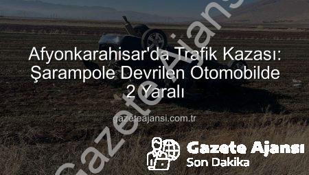 Afyonkarahisar’da Trafik Kazası: Şarampole Devrilen Otomobilde 2 Yaralı