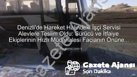 Denizli’de Hareket Halindeki İşçi Servisi Alevlere Teslim Oldu: Sürücü ve İtfaiye Ekiplerinin Hızlı Müdahalesi Facianın Önüne Geçti