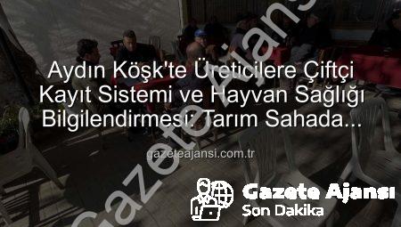 Aydın Köşk’te Üreticilere Çiftçi Kayıt Sistemi ve Hayvan Sağlığı Bilgilendirmesi: Tarım Sahada Buluşmaları Devam Ediyor