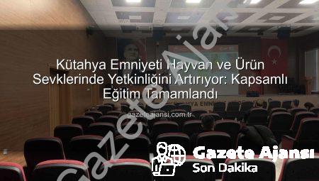 Kütahya Emniyeti Hayvan ve Ürün Sevklerinde Yetkinliğini Artırıyor: Kapsamlı Eğitim Tamamlandı