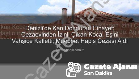 Denizli’de Kan Donduran Cinayet: Cezaevinden İzinli Çıkan Koca, Eşini Vahşice Katletti; Müebbet Hapis Cezası Aldı