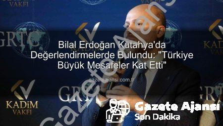 Bilal Erdoğan Kütahya’da Değerlendirmelerde Bulundu: “Türkiye Büyük Mesafeler Kat Etti”